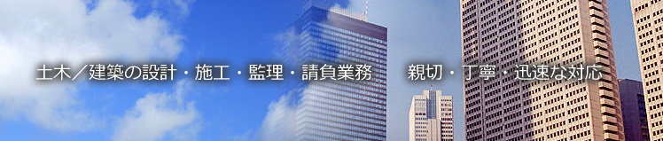 土木／建築の設計・施工・監理・請負業務　　親切・丁寧・迅速な対応